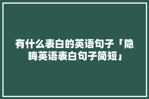 有什么表白的英语句子「隐晦英语表白句子简短」 有什么表白的英语句子「隐晦英语表白句子简短」 恋爱技巧