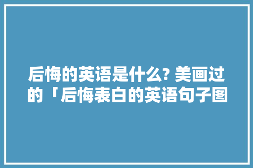 后悔的英语是什么? 美画过的「后悔表白的英语句子图片大全」 后悔的英语是什么? 美画过的「后悔表白的英语句子图片大全」 表白句子