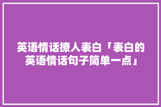 英语情话撩人表白「表白的英语情话句子简单一点」 英语情话撩人表白「表白的英语情话句子简单一点」 恋爱技巧