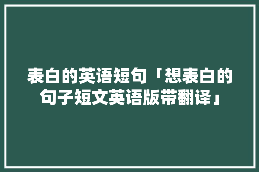 表白的英语短句「想表白的句子短文英语版带翻译」 表白的英语短句「想表白的句子短文英语版带翻译」 表白句子