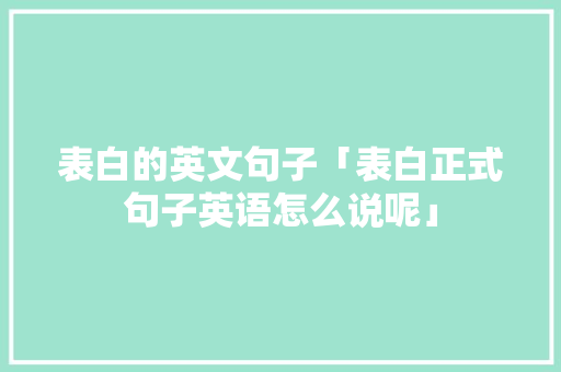 表白的英文句子「表白正式句子英语怎么说呢」 表白的英文句子「表白正式句子英语怎么说呢」 表白句子