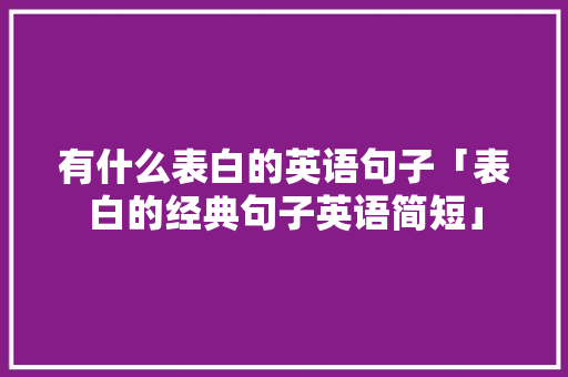有什么表白的英语句子「表白的经典句子英语简短」 有什么表白的英语句子「表白的经典句子英语简短」 表白句子