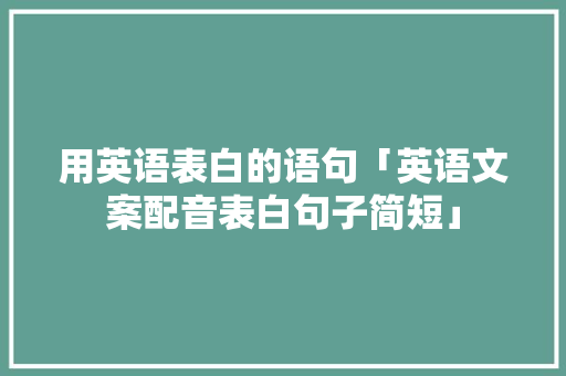 用英语表白的语句「英语文案配音表白句子简短」 用英语表白的语句「英语文案配音表白句子简短」 聊天话题