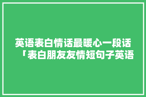 英语表白情话最暖心一段话「表白朋友友情短句子英语简短」 英语表白情话最暖心一段话「表白朋友友情短句子英语简短」 撩妹套路