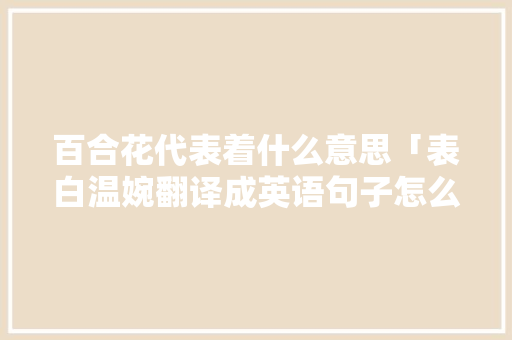 百合花代表着什么意思「表白温婉翻译成英语句子怎么写」 百合花代表着什么意思「表白温婉翻译成英语句子怎么写」 撩妹套路