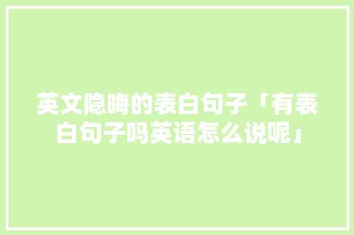 英文隐晦的表白句子「有表白句子吗英语怎么说呢」 英文隐晦的表白句子「有表白句子吗英语怎么说呢」 土味情话