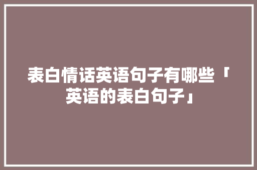 表白情话英语句子有哪些「英语的表白句子」 表白情话英语句子有哪些「英语的表白句子」 恋爱技巧