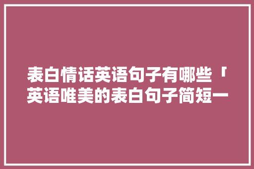 表白情话英语句子有哪些「英语唯美的表白句子简短一点」 表白情话英语句子有哪些「英语唯美的表白句子简短一点」 表白句子