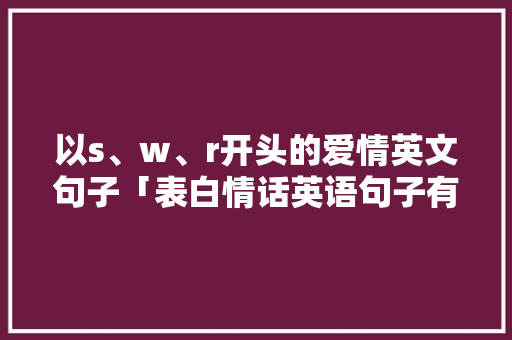 以s、w、r开头的爱情英文句子「表白情话英语句子有哪些简短」