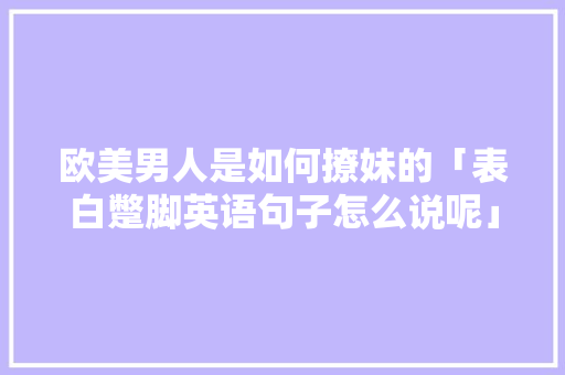 欧美男人是如何撩妹的「表白蹩脚英语句子怎么说呢」 欧美男人是如何撩妹的「表白蹩脚英语句子怎么说呢」 恋爱技巧