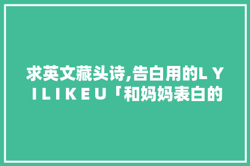 求英文藏头诗,告白用的L Y I L I K E U「和妈妈表白的英语短句子带翻译」 求英文藏头诗,告白用的L Y I L I K E U「和妈妈表白的英语短句子带翻译」 聊天话题