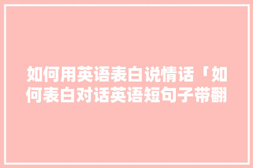 如何用英语表白说情话「如何表白对话英语短句子带翻译」 如何用英语表白说情话「如何表白对话英语短句子带翻译」 聊天话题