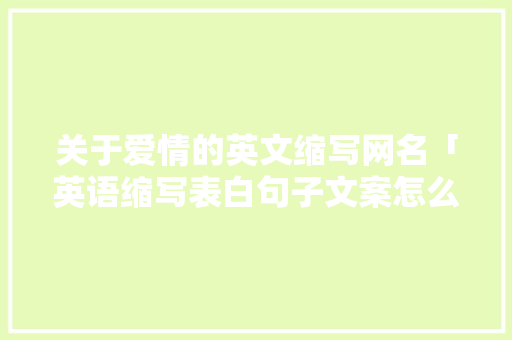 关于爱情的英文缩写网名「英语缩写表白句子文案怎么写」 关于爱情的英文缩写网名「英语缩写表白句子文案怎么写」 撩妹套路