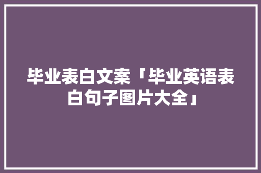 毕业表白文案「毕业英语表白句子图片大全」 毕业表白文案「毕业英语表白句子图片大全」 聊天话题