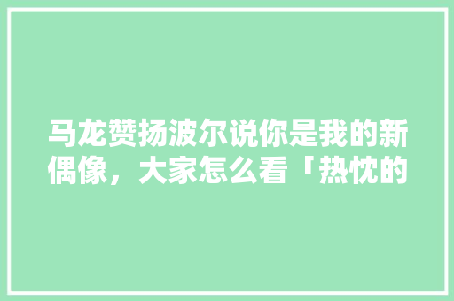 马龙赞扬波尔说你是我的新偶像，大家怎么看「热忱的表白句子短句英语版」 马龙赞扬波尔说你是我的新偶像，大家怎么看「热忱的表白句子短句英语版」 恋爱技巧