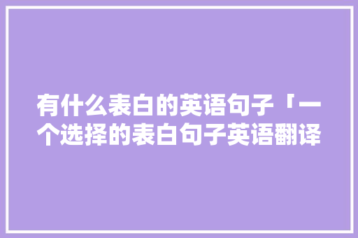 有什么表白的英语句子「一个选择的表白句子英语翻译」 有什么表白的英语句子「一个选择的表白句子英语翻译」 聊天话题