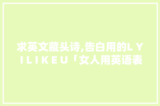 求英文藏头诗,告白用的L Y I L I K E U「女人用英语表白句子简短一点」 求英文藏头诗,告白用的L Y I L I K E U「女人用英语表白句子简短一点」 聊天话题