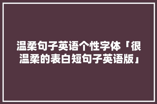 温柔句子英语个性字体「很温柔的表白短句子英语版」 温柔句子英语个性字体「很温柔的表白短句子英语版」 土味情话