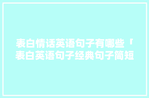 表白情话英语句子有哪些「表白英语句子经典句子简短」 表白情话英语句子有哪些「表白英语句子经典句子简短」 恋爱技巧