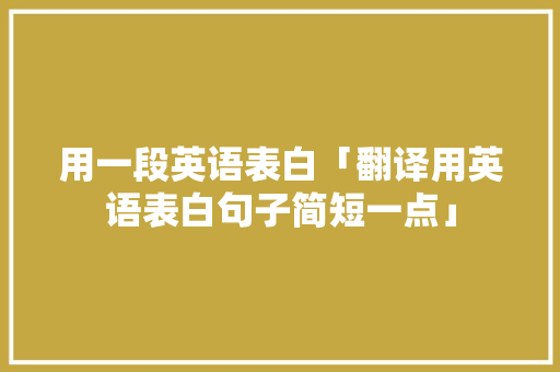 用一段英语表白「翻译用英语表白句子简短一点」 用一段英语表白「翻译用英语表白句子简短一点」 表白句子