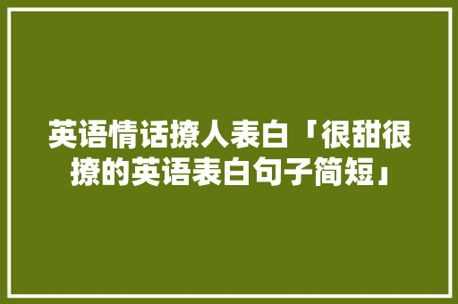英语情话撩人表白「很甜很撩的英语表白句子简短」 英语情话撩人表白「很甜很撩的英语表白句子简短」 恋爱技巧