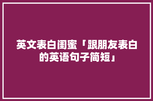 英文表白闺蜜「跟朋友表白的英语句子简短」 英文表白闺蜜「跟朋友表白的英语句子简短」 表白句子