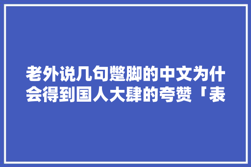 老外说几句蹩脚的中文为什会得到国人大肆的夸赞「表白艾因的英语句子简短一点」 老外说几句蹩脚的中文为什会得到国人大肆的夸赞「表白艾因的英语句子简短一点」 恋爱技巧