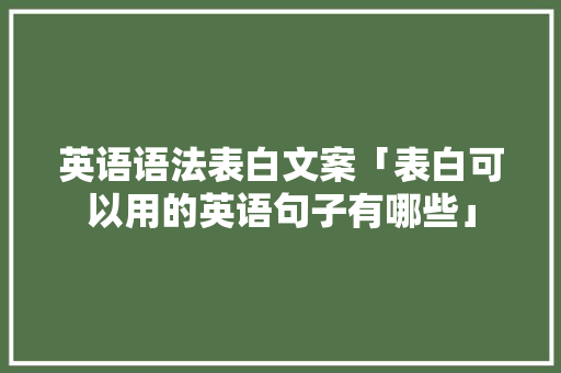 英语语法表白文案「表白可以用的英语句子有哪些」 英语语法表白文案「表白可以用的英语句子有哪些」 聊天话题