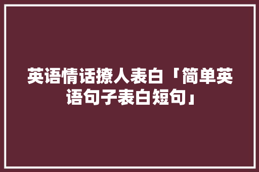 英语情话撩人表白「简单英语句子表白短句」 英语情话撩人表白「简单英语句子表白短句」 表白句子