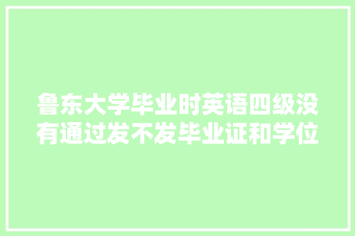 鲁东大学毕业时英语四级没有通过发不发毕业证和学位证「毕业赠言英语表白句子简短」