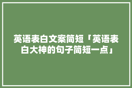 英语表白文案简短「英语表白大神的句子简短一点」 英语表白文案简短「英语表白大神的句子简短一点」 撩妹套路