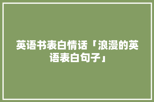 英语书表白情话「浪漫的英语表白句子」 撩妹套路 英语书表白情话「浪漫的英语表白句子」 英语书表白情话「浪漫的英语表白句子」 撩妹套路