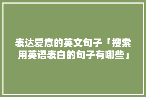 表达爱意的英文句子「搜索用英语表白的句子有哪些」 表达爱意的英文句子「搜索用英语表白的句子有哪些」 聊天话题