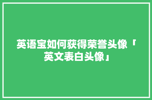 英语宝如何获得荣誉头像「英文表白头像」 英语宝如何获得荣誉头像「英文表白头像」 土味情话