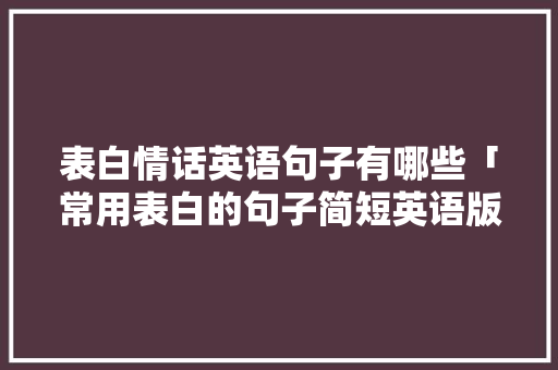 表白情话英语句子有哪些「常用表白的句子简短英语版」 表白情话英语句子有哪些「常用表白的句子简短英语版」 土味情话