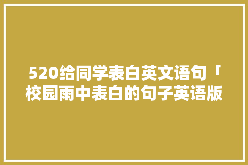 520给同学表白英文语句「校园雨中表白的句子英语版」 520给同学表白英文语句「校园雨中表白的句子英语版」 表白句子