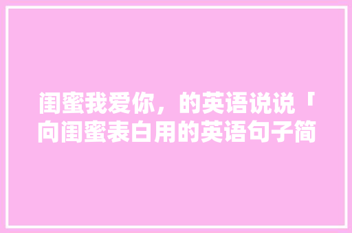 闺蜜我爱你，的英语说说「向闺蜜表白用的英语句子简短」 闺蜜我爱你，的英语说说「向闺蜜表白用的英语句子简短」 恋爱技巧
