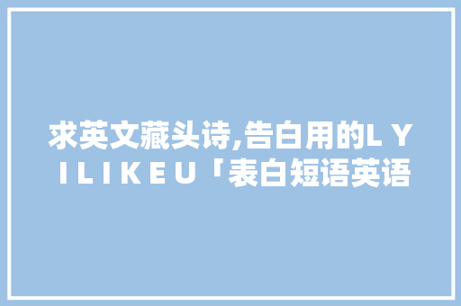 求英文藏头诗,告白用的L Y I L I K E U「表白短语英语句子积累摘抄」 求英文藏头诗,告白用的L Y I L I K E U「表白短语英语句子积累摘抄」 撩妹套路