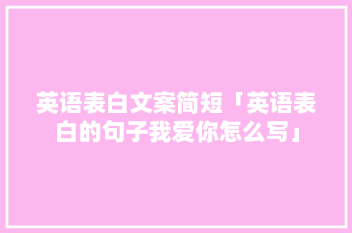 英语表白文案简短「英语表白的句子我爱你怎么写」 英语表白文案简短「英语表白的句子我爱你怎么写」 撩妹套路