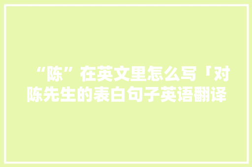 “陈”在英文里怎么写「对陈先生的表白句子英语翻译」 “陈”在英文里怎么写「对陈先生的表白句子英语翻译」 聊天话题