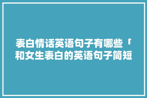 表白情话英语句子有哪些「和女生表白的英语句子简短」 表白情话英语句子有哪些「和女生表白的英语句子简短」 聊天话题