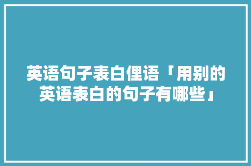 英语句子表白俚语「用别的英语表白的句子有哪些」 英语句子表白俚语「用别的英语表白的句子有哪些」 聊天话题