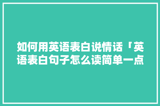 如何用英语表白说情话「英语表白句子怎么读简单一点」 如何用英语表白说情话「英语表白句子怎么读简单一点」 撩妹套路