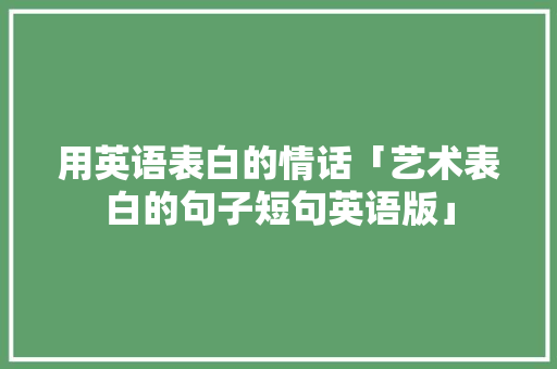 用英语表白的情话「艺术表白的句子短句英语版」 用英语表白的情话「艺术表白的句子短句英语版」 恋爱技巧