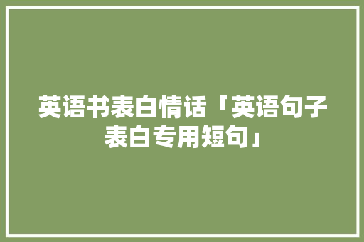 英语书表白情话「英语句子表白专用短句」 英语书表白情话「英语句子表白专用短句」 恋爱技巧