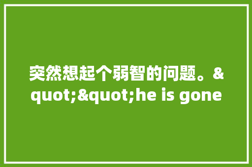 突然想起个弱智的问题。""he is gone""正确还是""he was gone""正确「弱智表白句子简短英语版」 突然想起个弱智的问题。""he is gone""正确还是""he was gone""正确「弱智表白句子简短英语版」 恋爱技巧