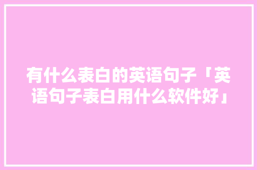 有什么表白的英语句子「英语句子表白用什么软件好」 有什么表白的英语句子「英语句子表白用什么软件好」 恋爱技巧