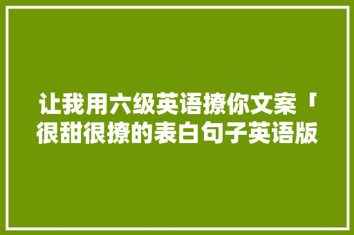 让我用六级英语撩你文案「很甜很撩的表白句子英语版」 让我用六级英语撩你文案「很甜很撩的表白句子英语版」 撩妹套路