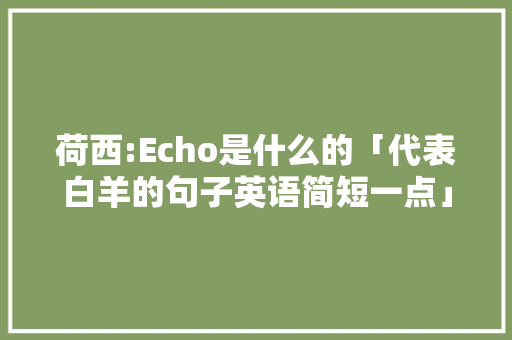 荷西:Echo是什么的「代表白羊的句子英语简短一点」 荷西:Echo是什么的「代表白羊的句子英语简短一点」 聊天话题
