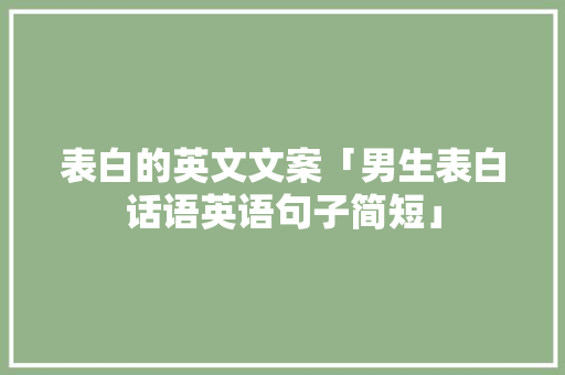 表白的英文文案「男生表白话语英语句子简短」 表白的英文文案「男生表白话语英语句子简短」 恋爱技巧
